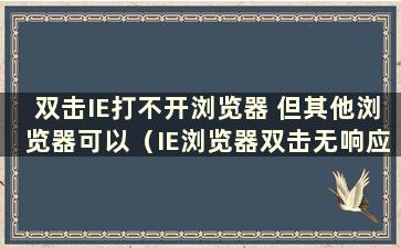 双击IE打不开浏览器 但其他浏览器可以（IE浏览器双击无响应）